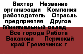 Вахтер › Название организации ­ Компания-работодатель › Отрасль предприятия ­ Другое › Минимальный оклад ­ 1 - Все города Работа » Вакансии   . Пермский край,Гремячинск г.